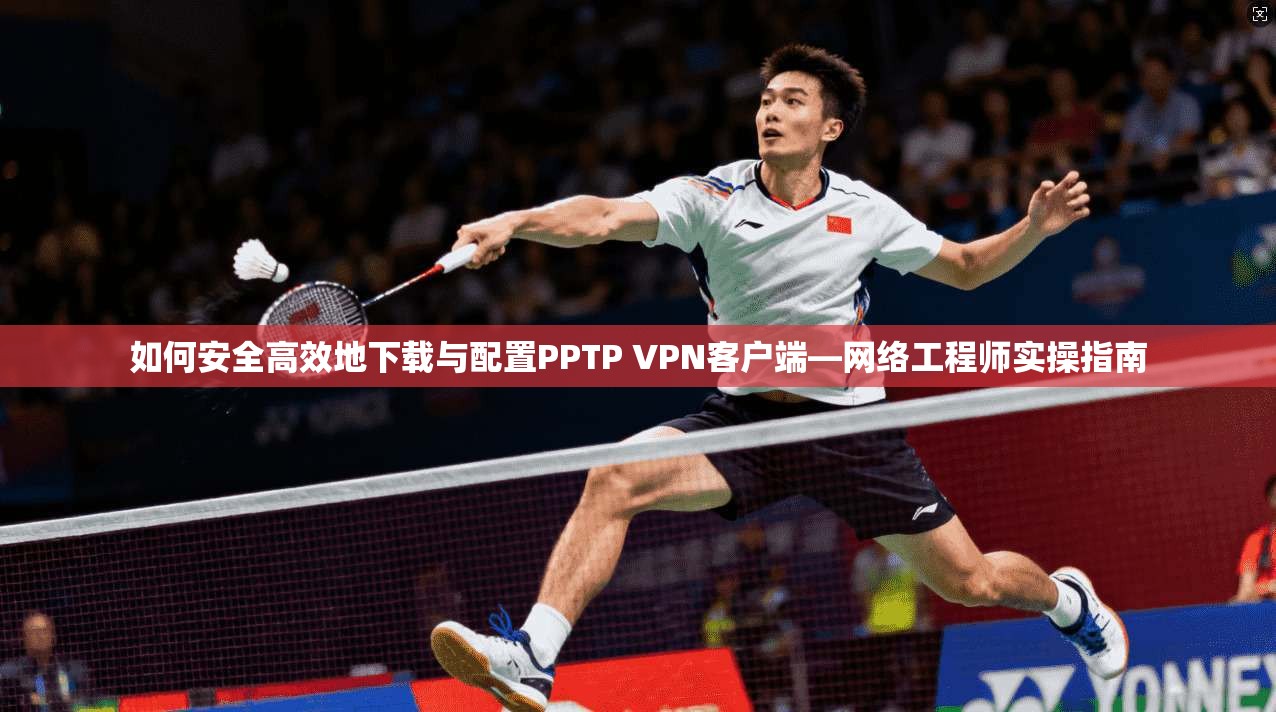 如何安全高效地下载与配置PPTP VPN客户端—网络工程师实操指南