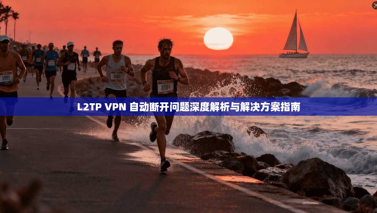 L2TP VPN 自动断开问题深度解析与解决方案指南