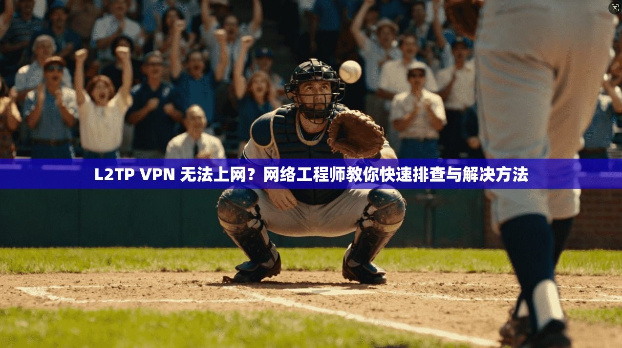L2TP VPN 无法上网？网络工程师教你快速排查与解决方法