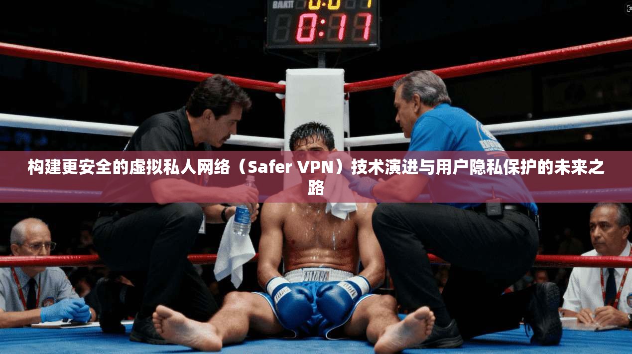 构建更安全的虚拟私人网络（Safer VPN）技术演进与用户隐私保护的未来之路