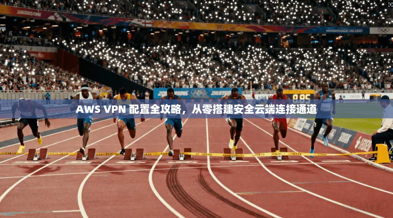 AWS VPN 配置全攻略，从零搭建安全云端连接通道