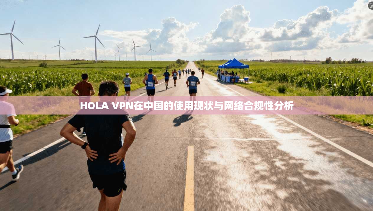 HOLA VPN在中国的使用现状与网络合规性分析