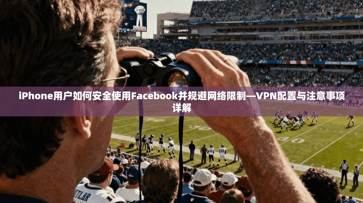 iPhone用户如何安全使用Facebook并规避网络限制—VPN配置与注意事项详解