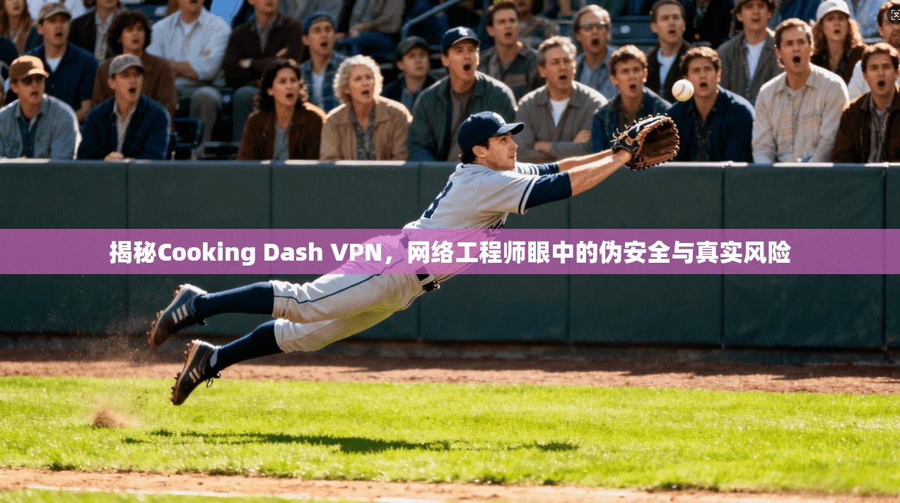 揭秘Cooking Dash VPN，网络工程师眼中的伪安全与真实风险