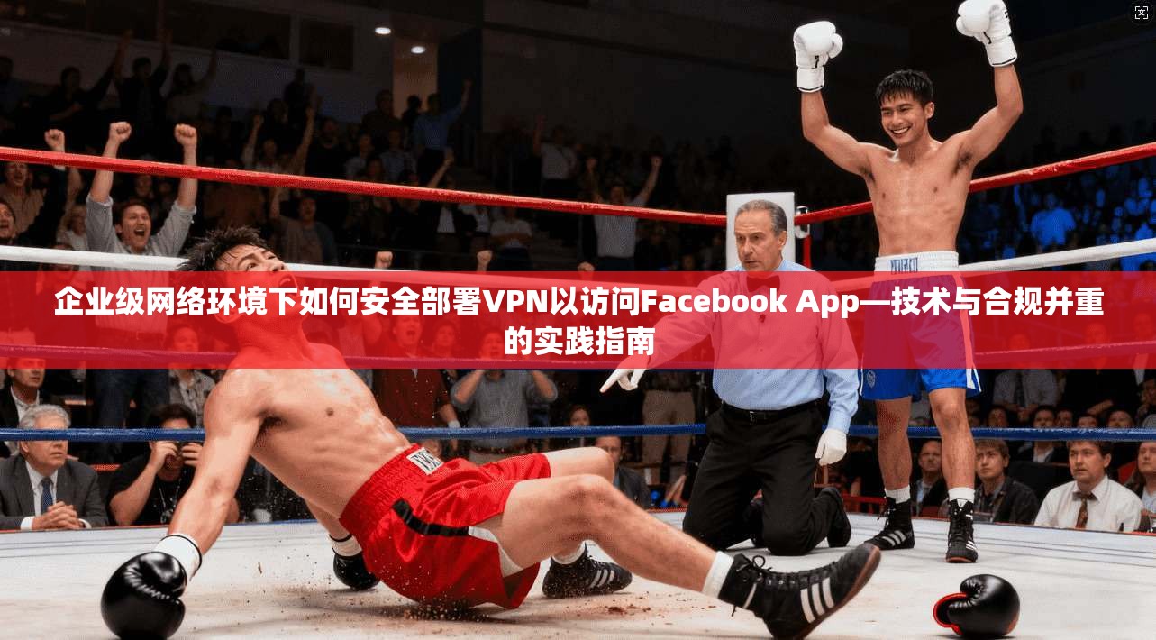 企业级网络环境下如何安全部署VPN以访问Facebook App—技术与合规并重的实践指南