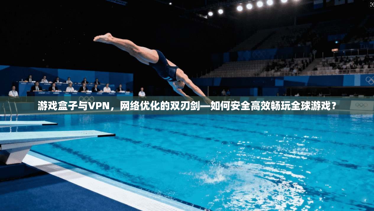 游戏盒子与VPN，网络优化的双刃剑—如何安全高效畅玩全球游戏？