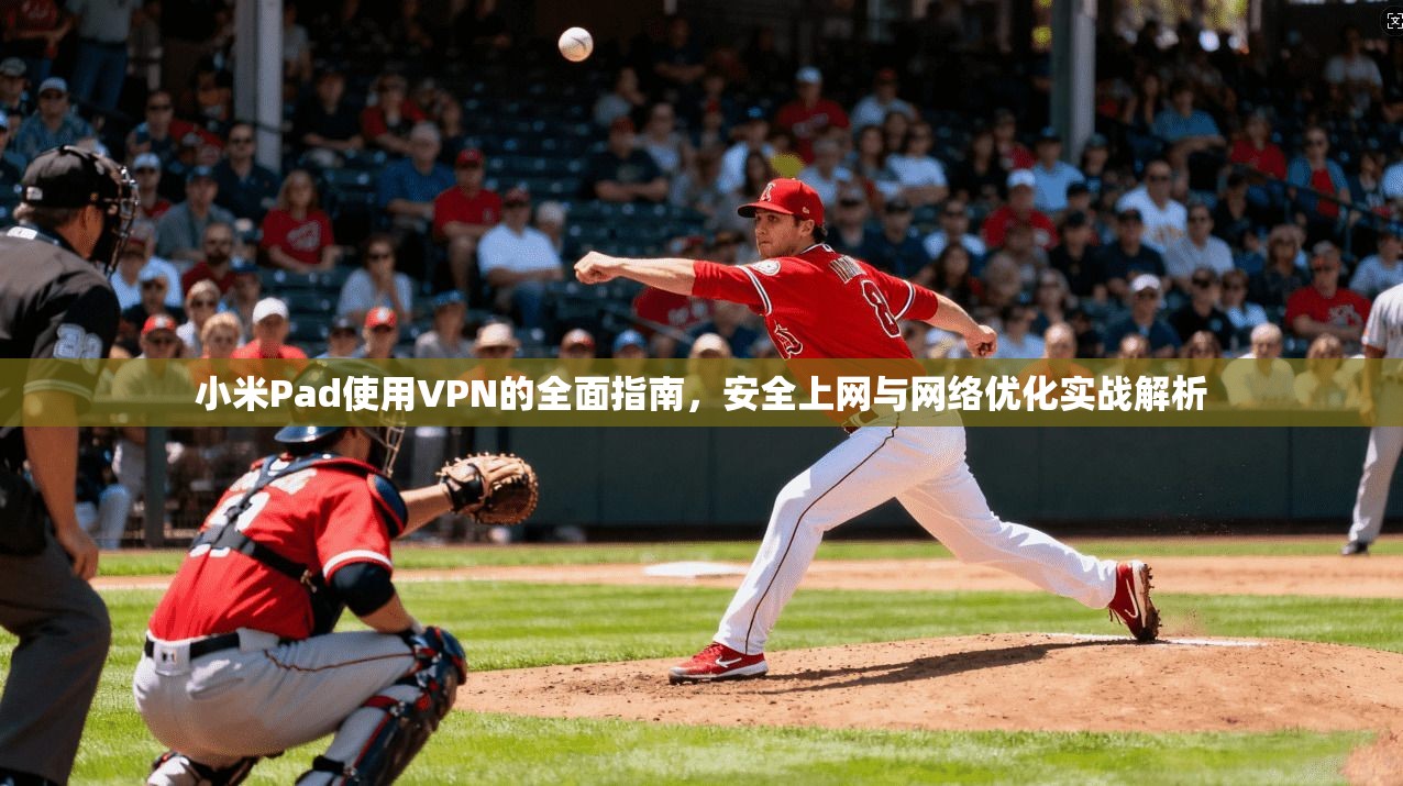 小米Pad使用VPN的全面指南，安全上网与网络优化实战解析