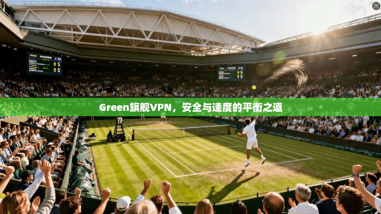 Green旗舰VPN，安全与速度的平衡之道