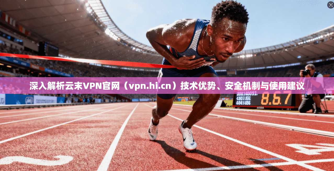 深入解析云末VPN官网（vpn.hi.cn）技术优势、安全机制与使用建议