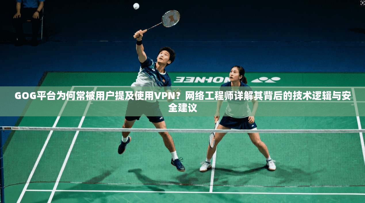 GOG平台为何常被用户提及使用VPN？网络工程师详解其背后的技术逻辑与安全建议