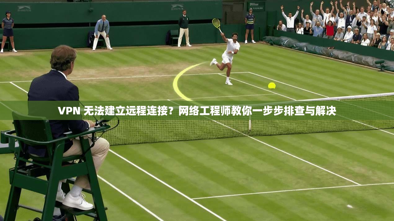 VPN 无法建立远程连接？网络工程师教你一步步排查与解决