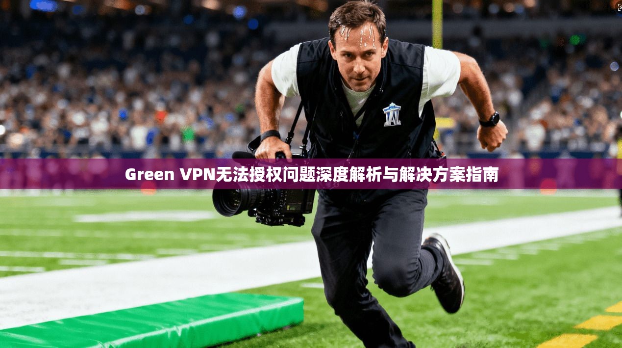 Green VPN无法授权问题深度解析与解决方案指南