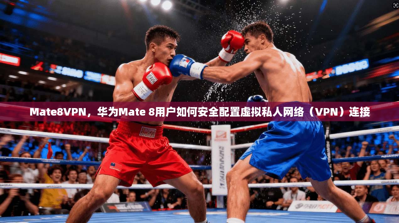 Mate8VPN，华为Mate 8用户如何安全配置虚拟私人网络（VPN）连接