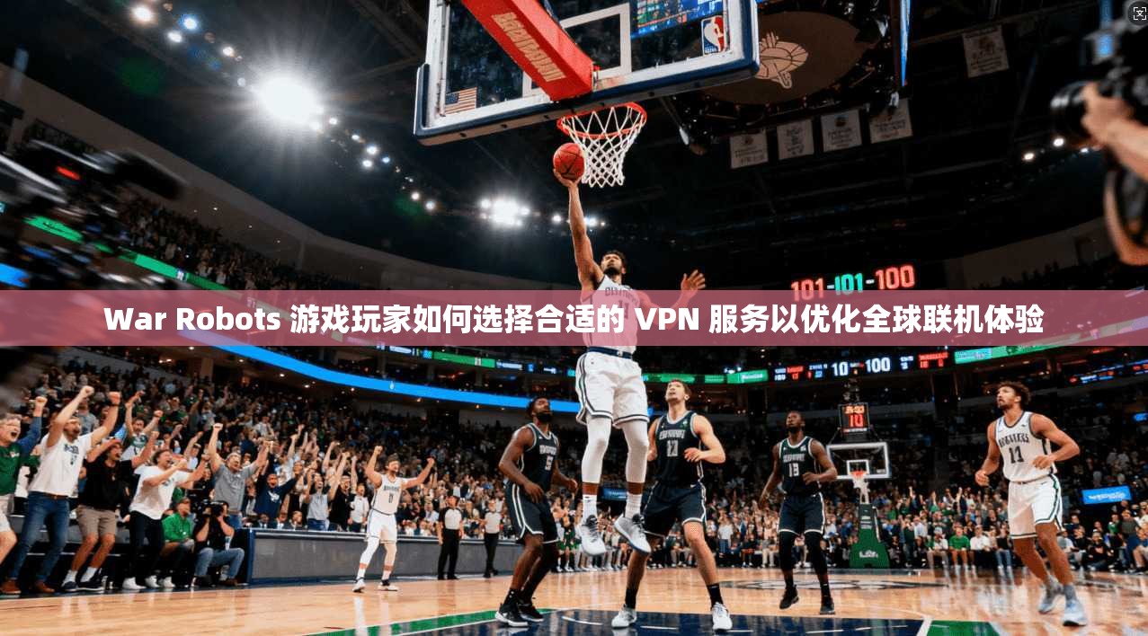 War Robots 游戏玩家如何选择合适的 VPN 服务以优化全球联机体验