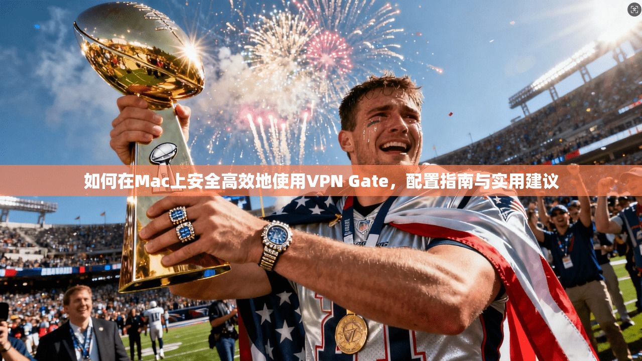 如何在Mac上安全高效地使用VPN Gate，配置指南与实用建议