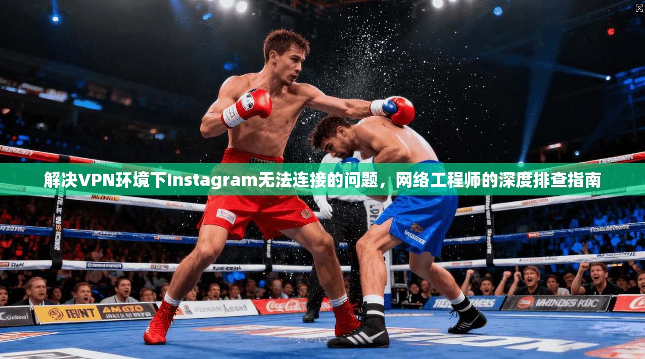 解决VPN环境下Instagram无法连接的问题，网络工程师的深度排查指南