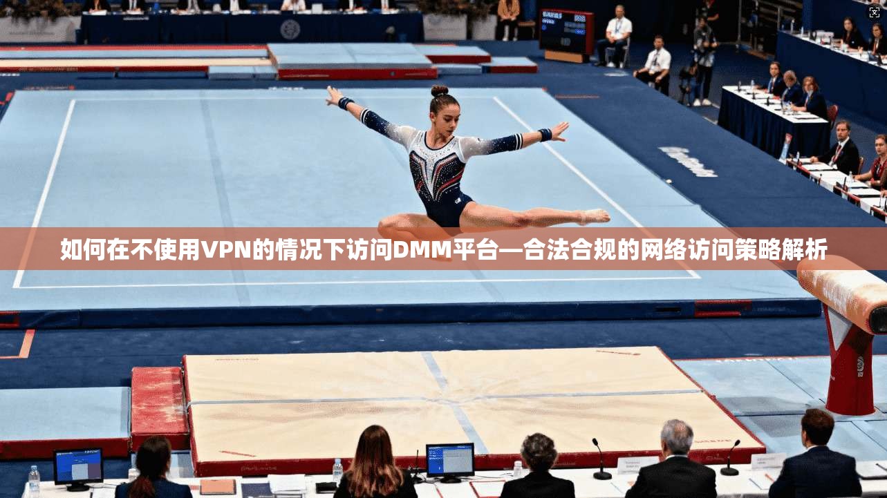 如何在不使用VPN的情况下访问DMM平台—合法合规的网络访问策略解析