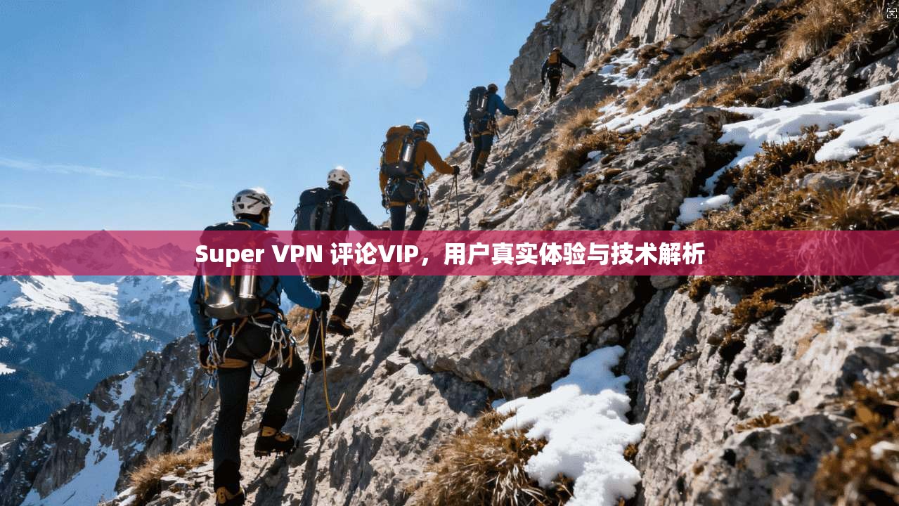 Super VPN 评论VIP，用户真实体验与技术解析