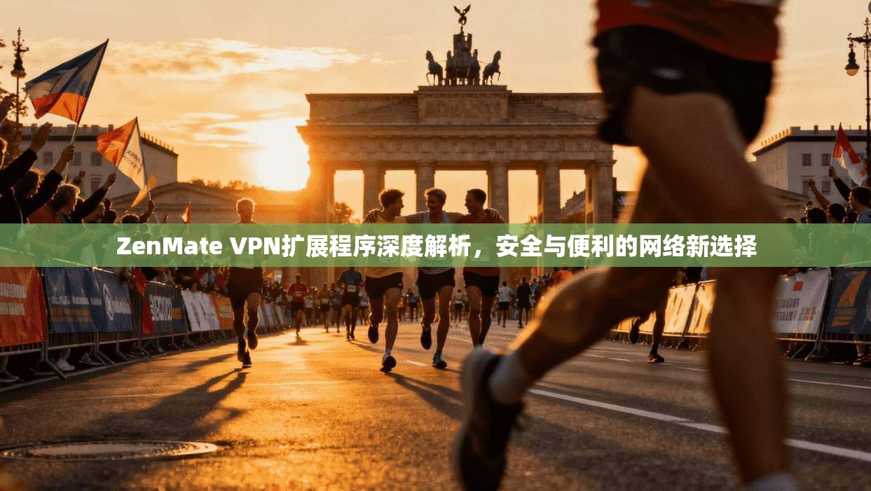 ZenMate VPN扩展程序深度解析，安全与便利的网络新选择