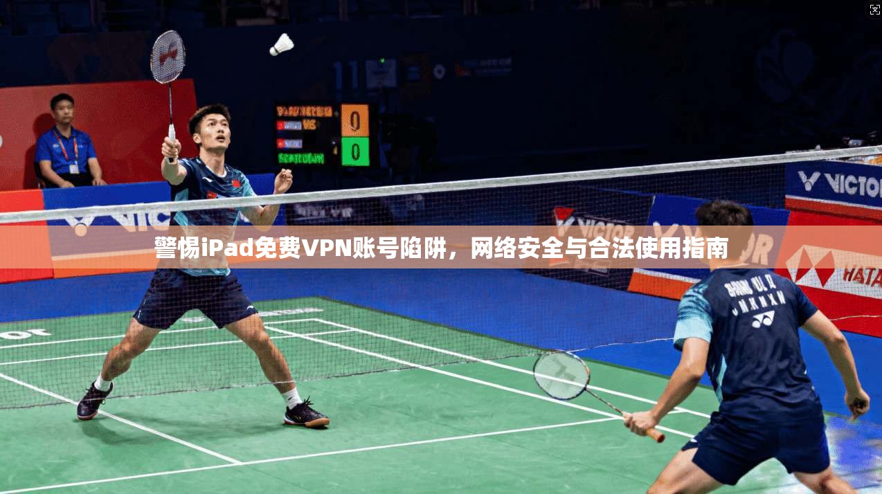 警惕iPad免费VPN账号陷阱，网络安全与合法使用指南