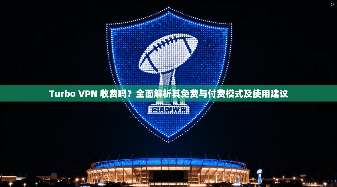 Turbo VPN 收费吗？全面解析其免费与付费模式及使用建议