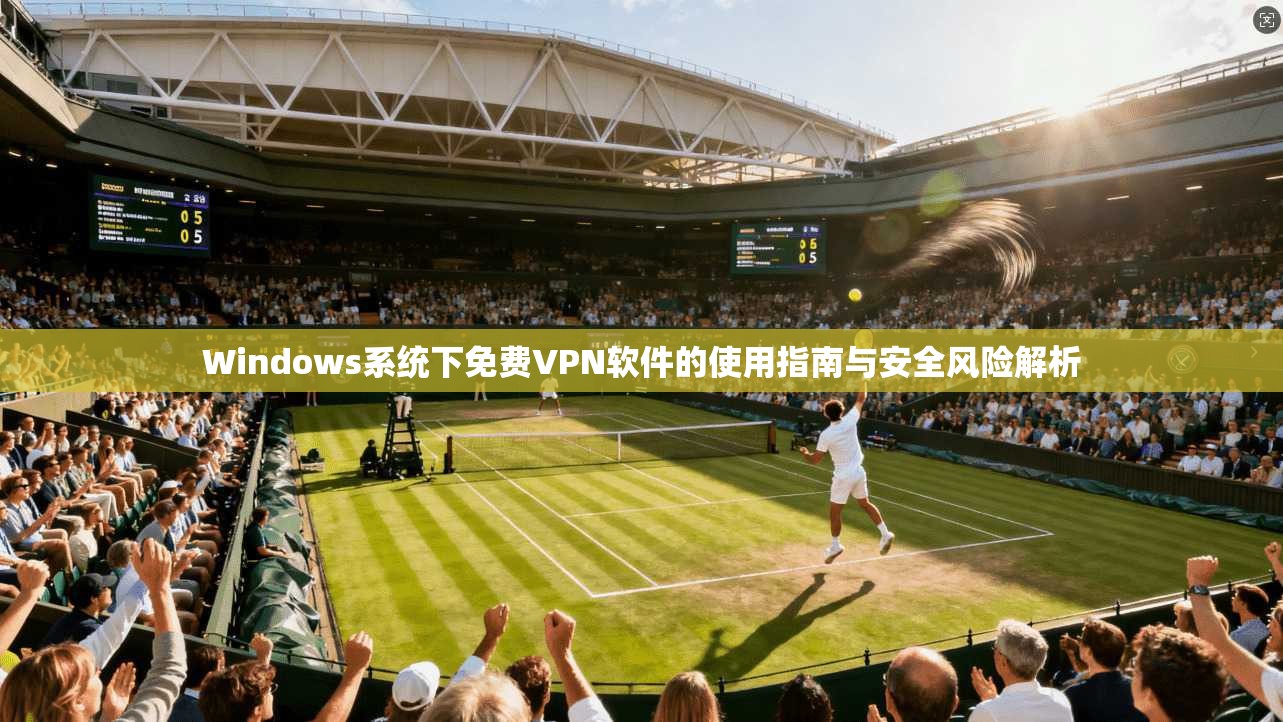 Windows系统下免费VPN软件的使用指南与安全风险解析