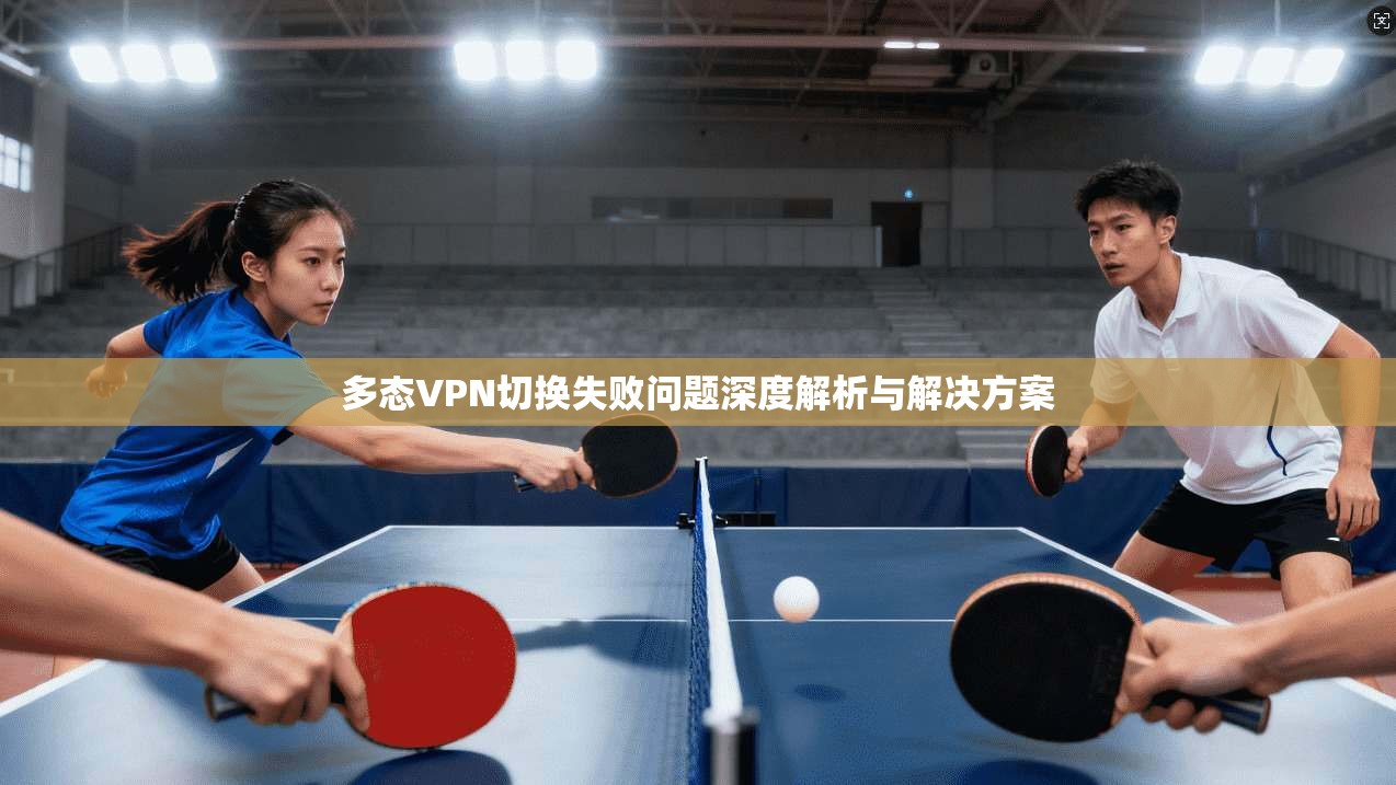多态VPN切换失败问题深度解析与解决方案