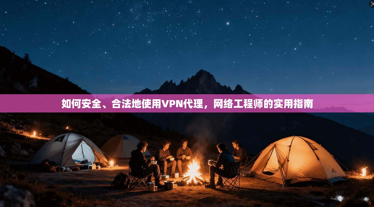 如何安全、合法地使用VPN代理，网络工程师的实用指南