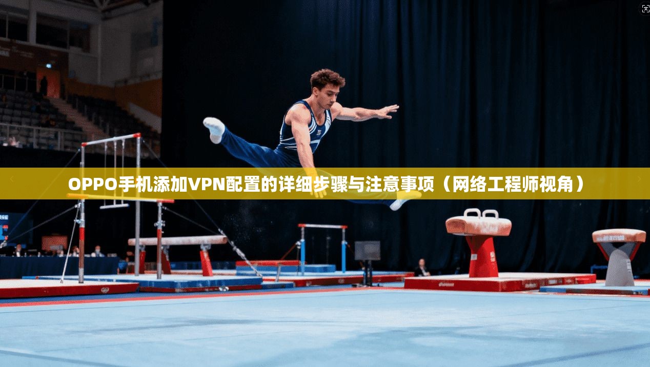 OPPO手机添加VPN配置的详细步骤与注意事项（网络工程师视角）