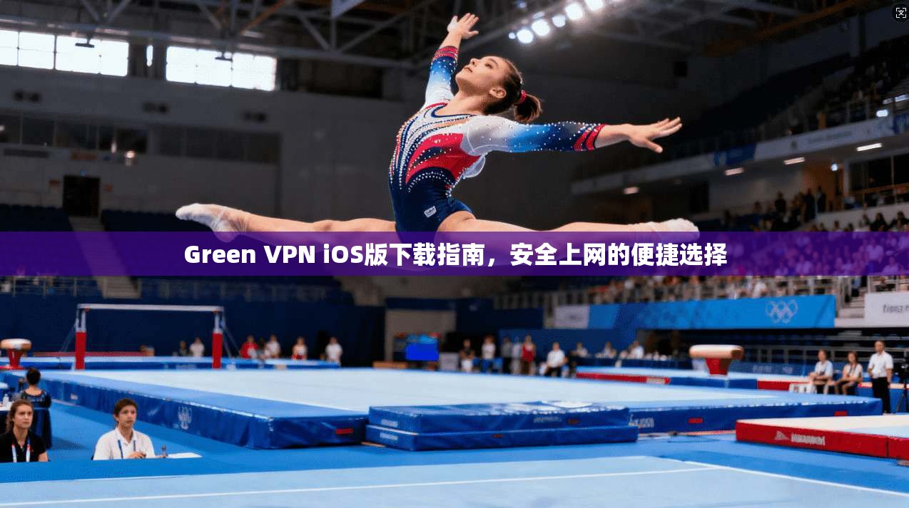 Green VPN iOS版下载指南，安全上网的便捷选择