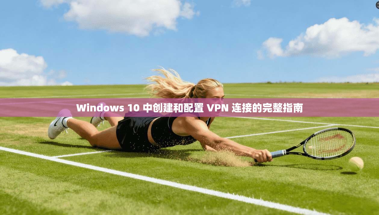 Windows 10 中创建和配置 VPN 连接的完整指南
