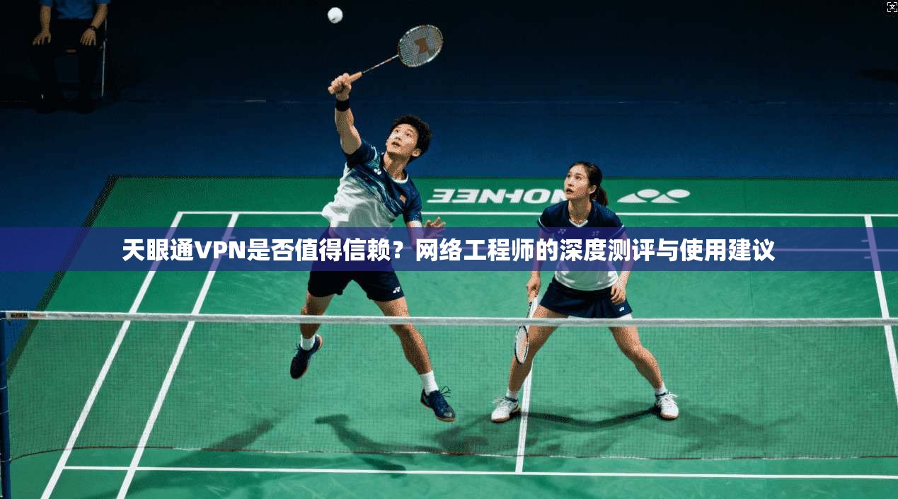天眼通VPN是否值得信赖？网络工程师的深度测评与使用建议