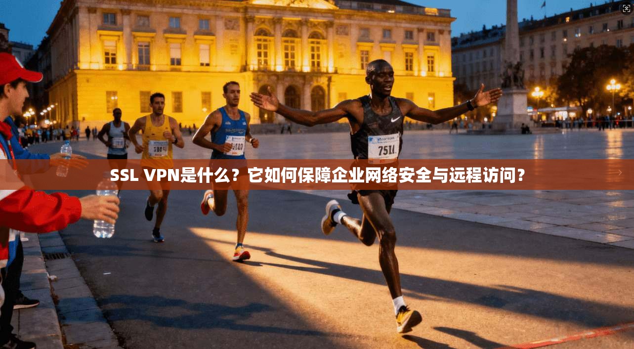 SSL VPN是什么？它如何保障企业网络安全与远程访问？