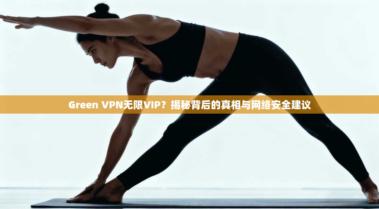 Green VPN无限VIP？揭秘背后的真相与网络安全建议