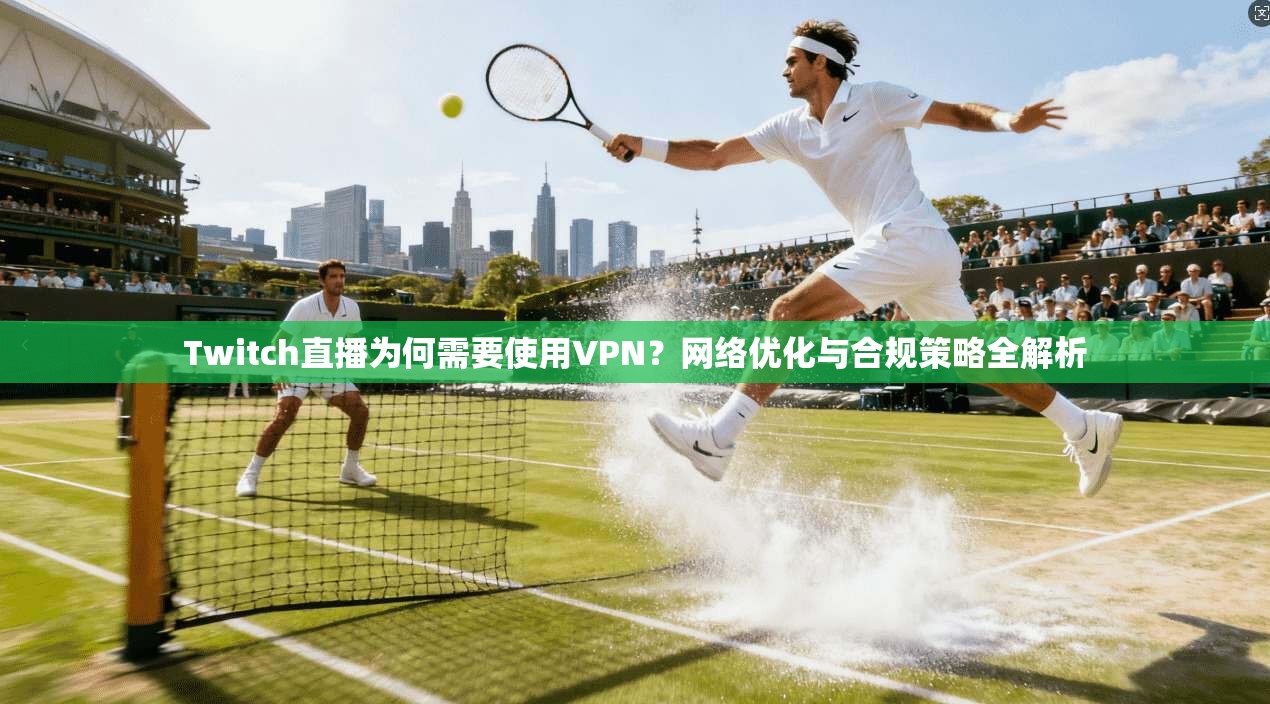 Twitch直播为何需要使用VPN？网络优化与合规策略全解析