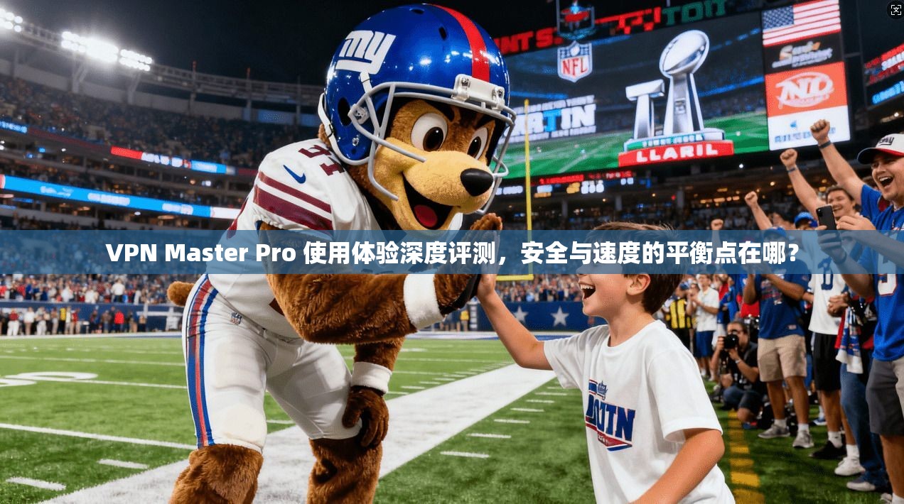 VPN Master Pro 使用体验深度评测，安全与速度的平衡点在哪？