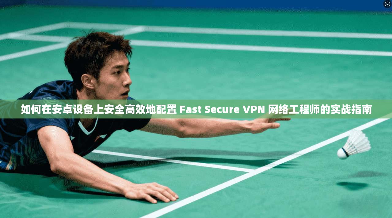 如何在安卓设备上安全高效地配置 Fast Secure VPN 网络工程师的实战指南