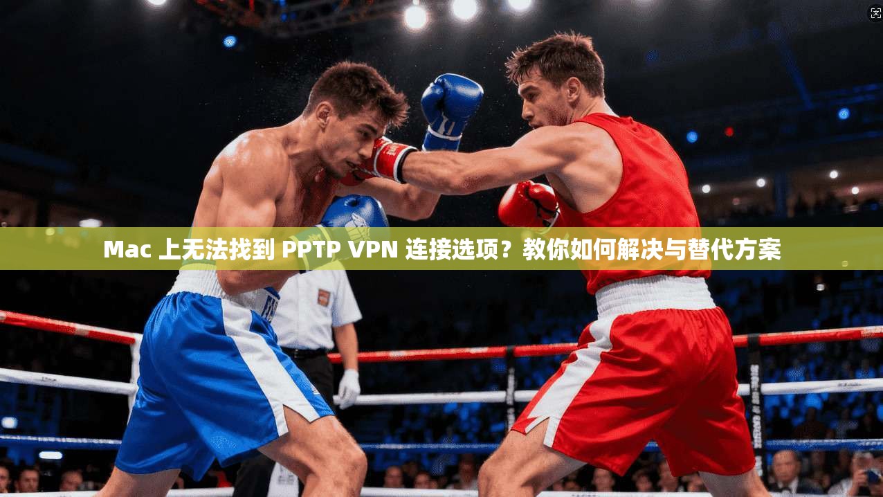 Mac 上无法找到 PPTP VPN 连接选项？教你如何解决与替代方案