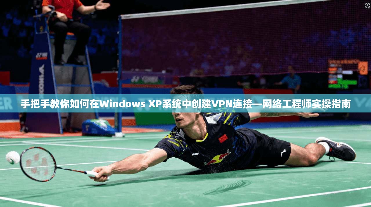 手把手教你如何在Windows XP系统中创建VPN连接—网络工程师实操指南