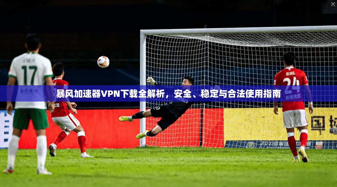 暴风加速器VPN下载全解析，安全、稳定与合法使用指南
