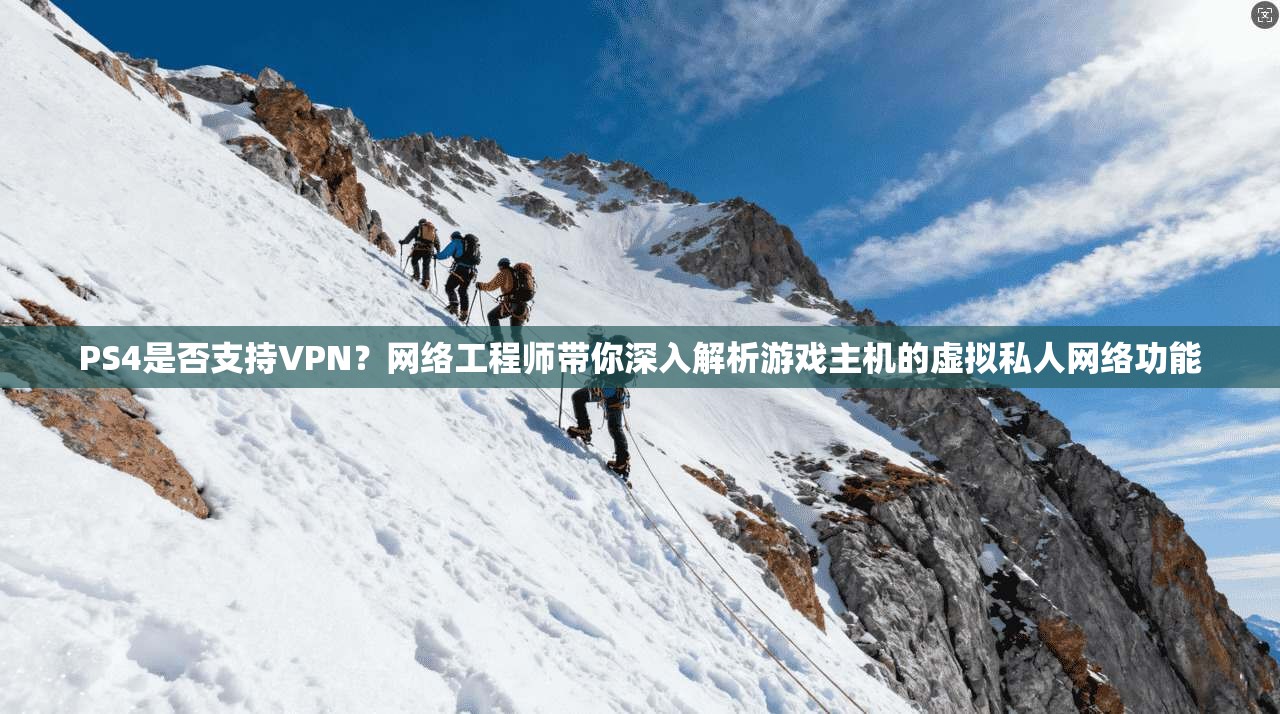 PS4是否支持VPN？网络工程师带你深入解析游戏主机的虚拟私人网络功能
