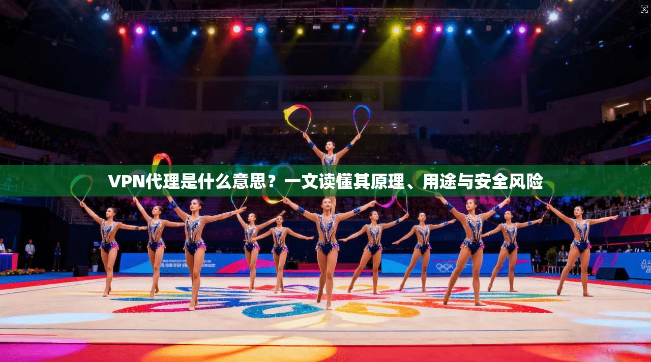 VPN代理是什么意思？一文读懂其原理、用途与安全风险