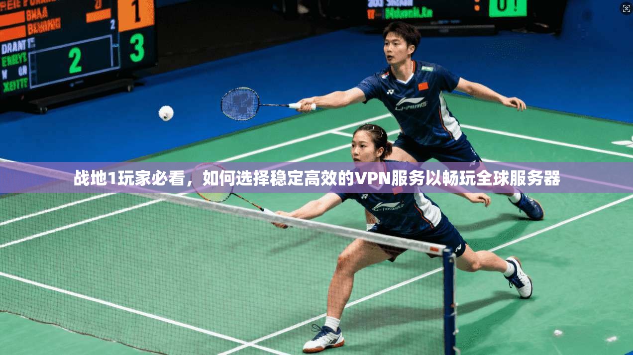 战地1玩家必看，如何选择稳定高效的VPN服务以畅玩全球服务器