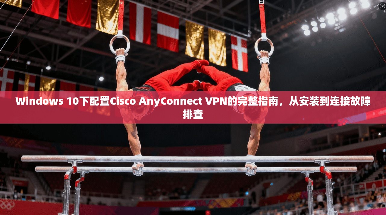 Windows 10下配置Cisco AnyConnect VPN的完整指南，从安装到连接故障排查