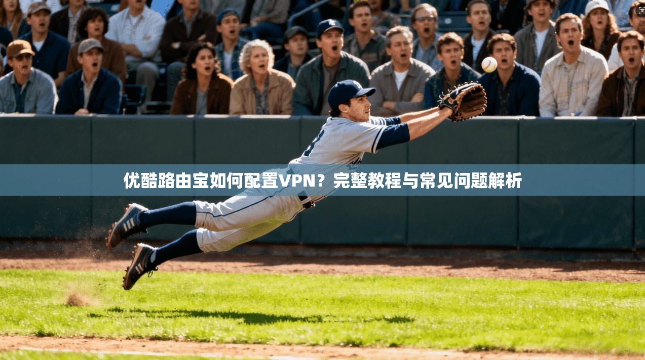 优酷路由宝如何配置VPN？完整教程与常见问题解析