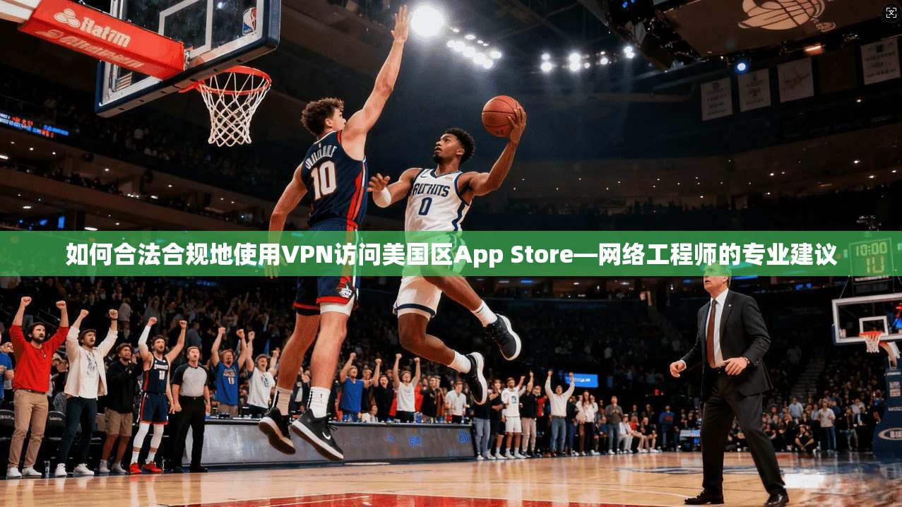 如何合法合规地使用VPN访问美国区App Store—网络工程师的专业建议