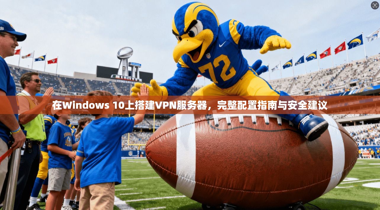 在Windows 10上搭建VPN服务器，完整配置指南与安全建议
