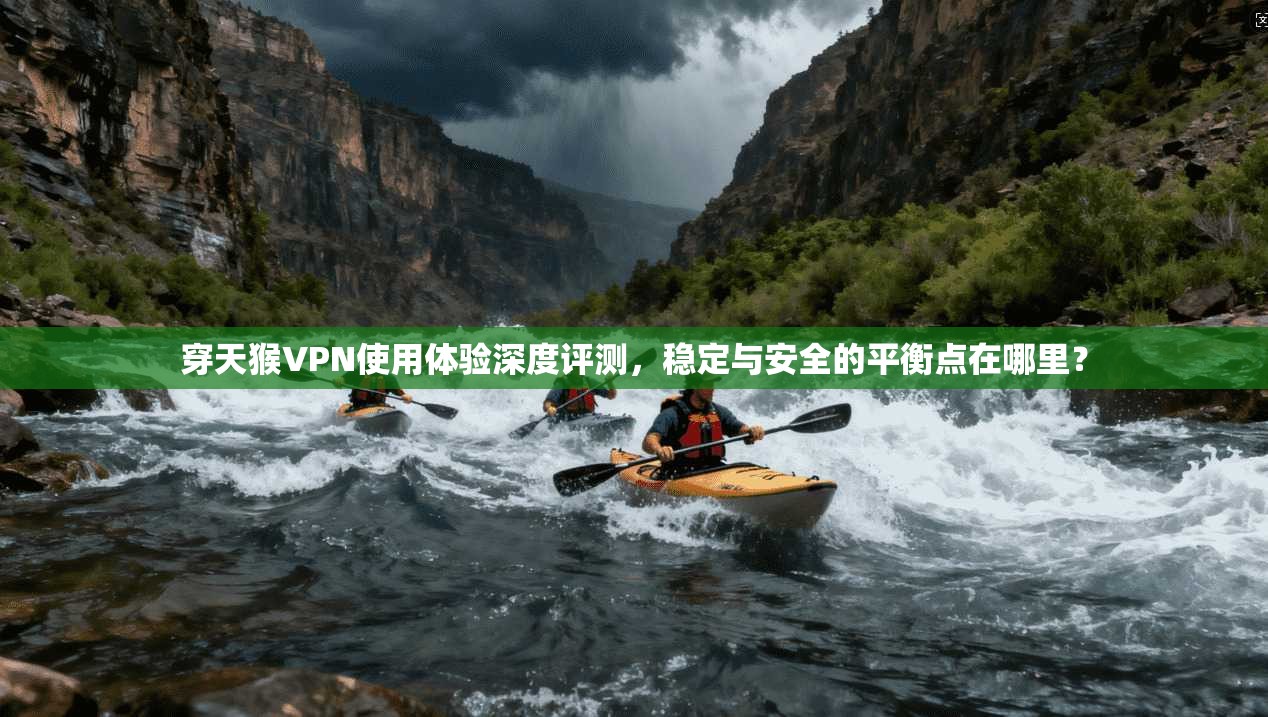 穿天猴VPN使用体验深度评测，稳定与安全的平衡点在哪里？