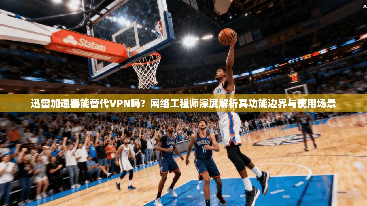 迅雷加速器能替代VPN吗？网络工程师深度解析其功能边界与使用场景