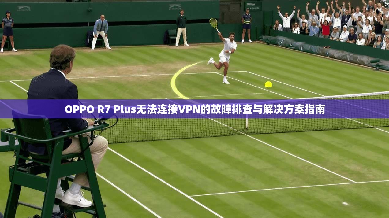 OPPO R7 Plus无法连接VPN的故障排查与解决方案指南